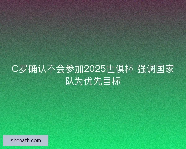 C罗确认不会参加2025世俱杯 强调国家队为优先目标 C罗确认不会参加2025世俱杯 强调国家队为优先目标