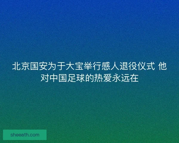 北京国安为于大宝举行感人退役仪式 他对中国足球的热爱永远在