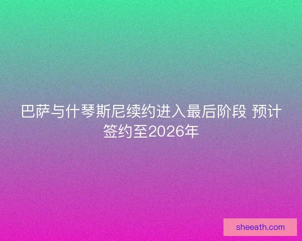 巴萨与什琴斯尼续约进入最后阶段 预计签约至2026年