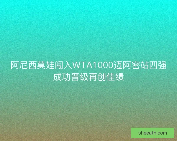阿尼西莫娃闯入WTA1000迈阿密站四强成功晋级再创佳绩 阿尼西莫娃闯入WTA1000迈阿密站四强成功晋级再创佳绩