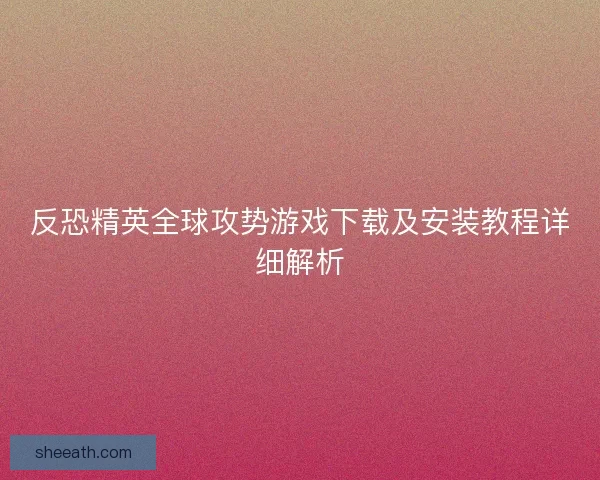 反恐精英全球攻势游戏下载及安装教程详细解析
