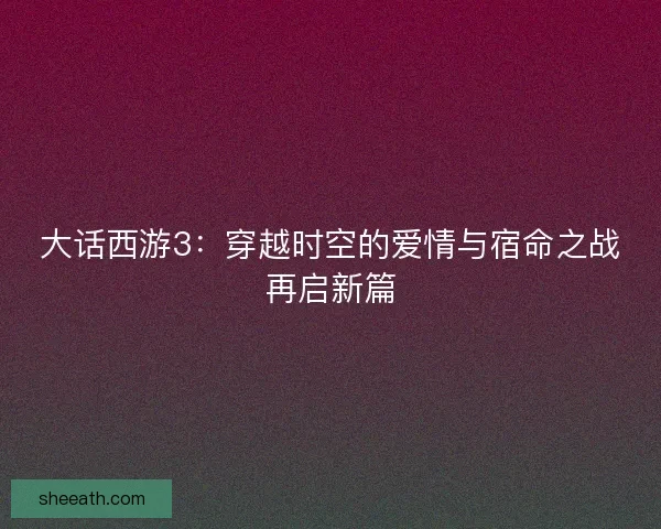 大话西游3：穿越时空的爱情与宿命之战再启新篇