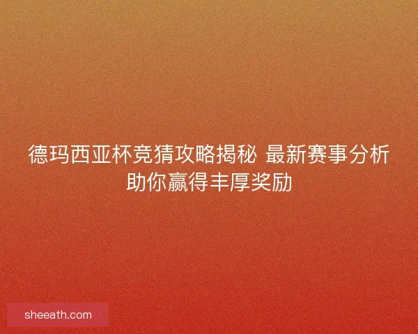德玛西亚杯竞猜攻略揭秘 最新赛事分析助你赢得丰厚奖励