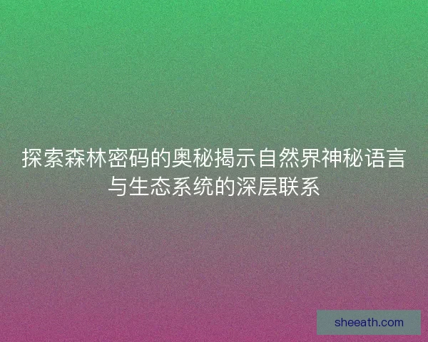 探索森林密码的奥秘揭示自然界神秘语言与生态系统的深层联系