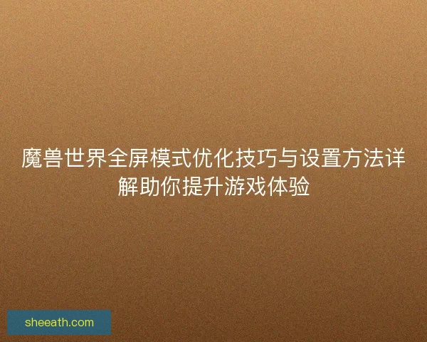 魔兽世界全屏模式优化技巧与设置方法详解助你提升游戏体验