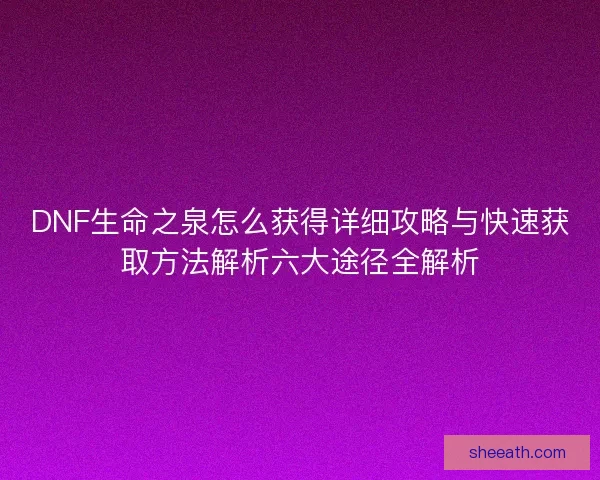 DNF生命之泉怎么获得详细攻略与快速获取方法解析六大途径全解析