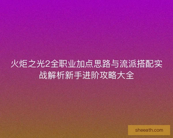 火炬之光2全职业加点思路与流派搭配实战解析新手进阶攻略大全