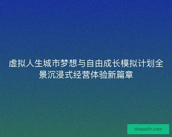虚拟人生城市梦想与自由成长模拟计划全景沉浸式经营体验新篇章