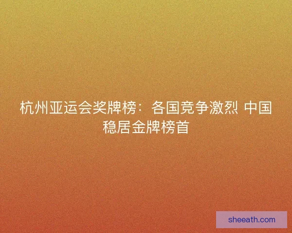 杭州亚运会奖牌榜：各国竞争激烈 中国稳居金牌榜首