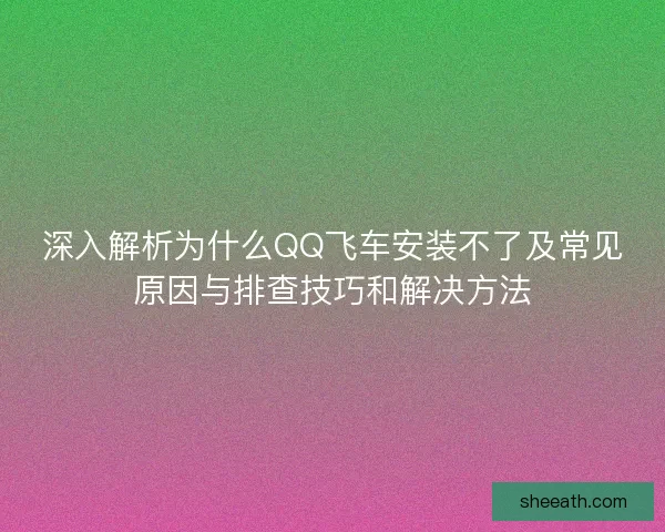 深入解析为什么QQ飞车安装不了及常见原因与排查技巧和解决方法