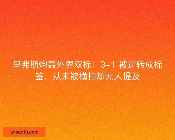 里弗斯炮轰外界双标：3-1 被逆转成标签，从未被横扫却无人提及