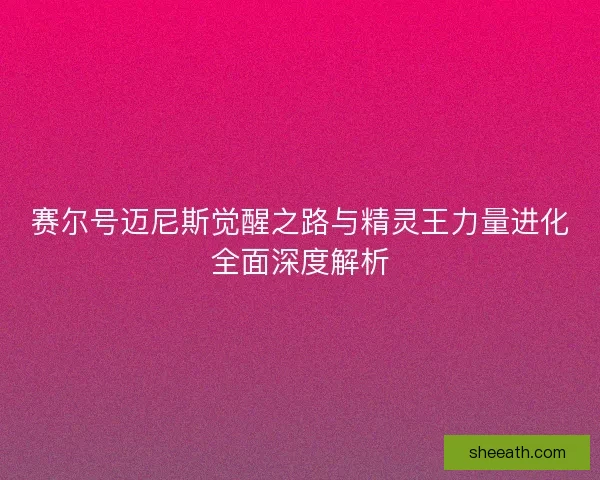 赛尔号迈尼斯觉醒之路与精灵王力量进化全面深度解析