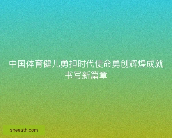 中国体育健儿勇担时代使命勇创辉煌成就书写新篇章