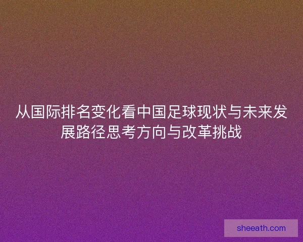 从国际排名变化看中国足球现状与未来发展路径思考方向与改革挑战