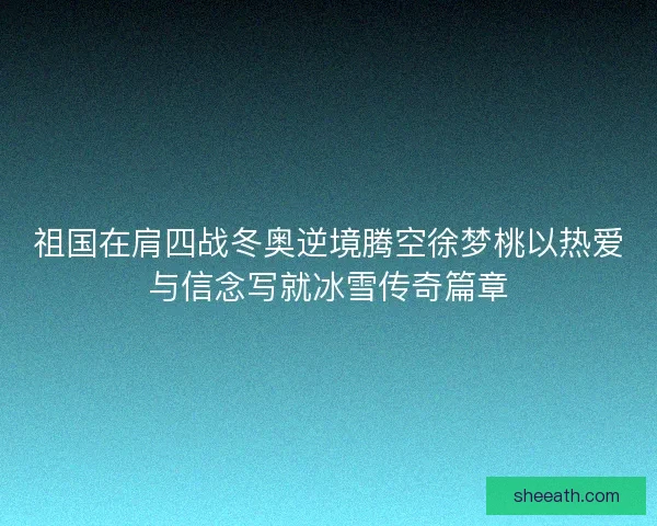 祖国在肩四战冬奥逆境腾空徐梦桃以热爱与信念写就冰雪传奇篇章 祖国在肩四战冬奥逆境腾空徐梦桃以热爱与信念写就冰雪传奇篇章