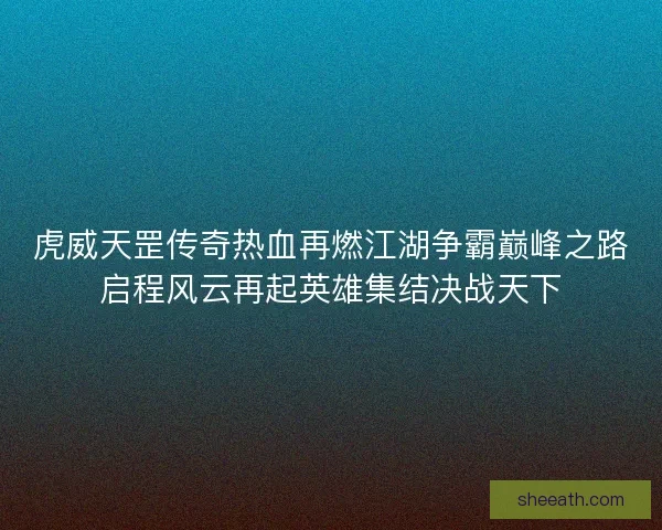 虎威天罡传奇热血再燃江湖争霸巅峰之路启程风云再起英雄集结决战天下 虎威天罡传奇热血再燃江湖争霸巅峰之路启程风云再起英雄集结决战天下