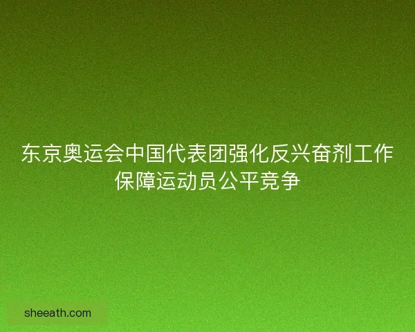 东京奥运会中国代表团强化反兴奋剂工作保障运动员公平竞争