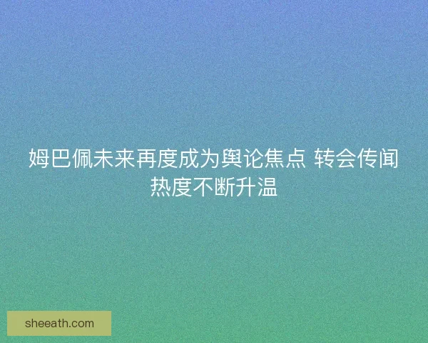 姆巴佩未来再度成为舆论焦点 转会传闻热度不断升温