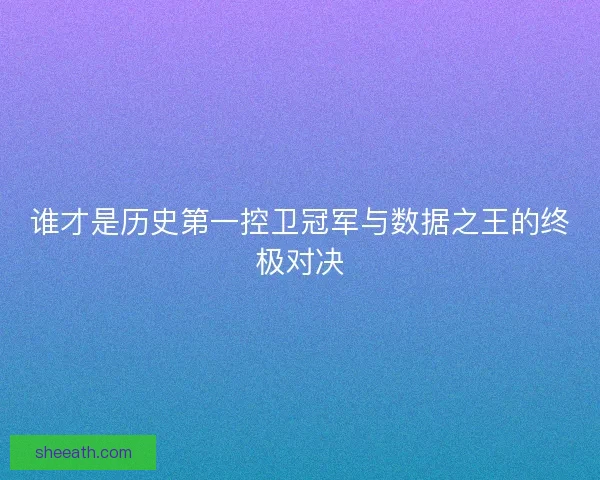 谁才是历史第一控卫冠军与数据之王的终极对决 谁才是历史第一控卫冠军与数据之王的终极对决