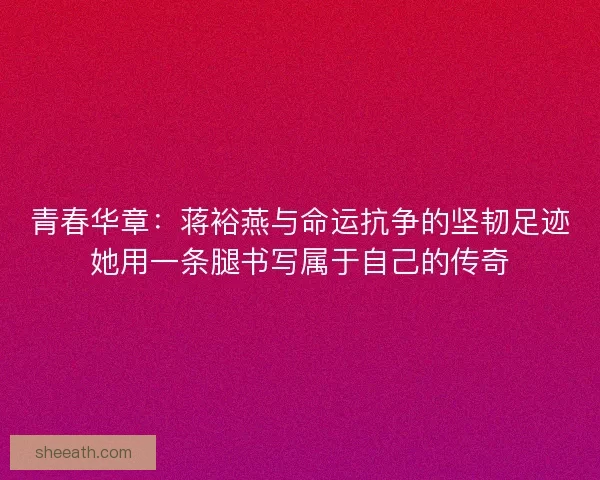 青春华章：蒋裕燕与命运抗争的坚韧足迹她用一条腿书写属于自己的传奇