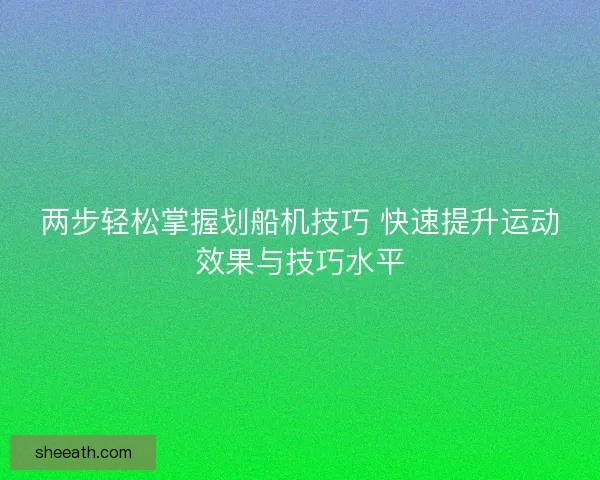两步轻松掌握划船机技巧 快速提升运动效果与技巧水平
