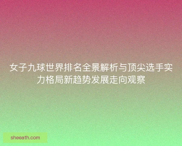 女子九球世界排名全景解析与顶尖选手实力格局新趋势发展走向观察