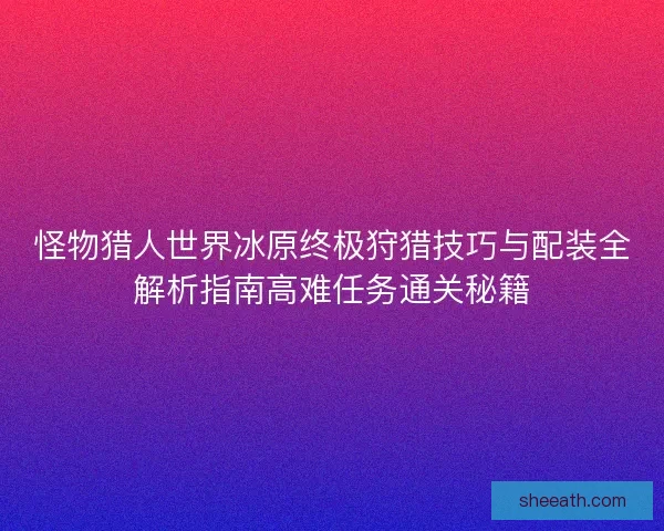怪物猎人世界冰原终极狩猎技巧与配装全解析指南高难任务通关秘籍