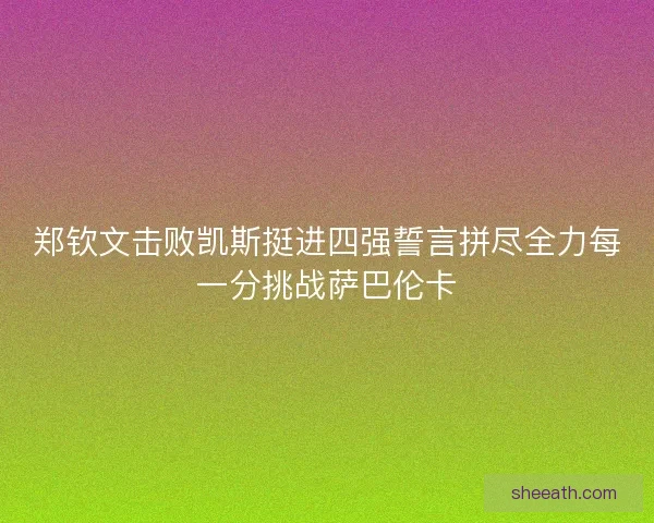 郑钦文击败凯斯挺进四强誓言拼尽全力每一分挑战萨巴伦卡