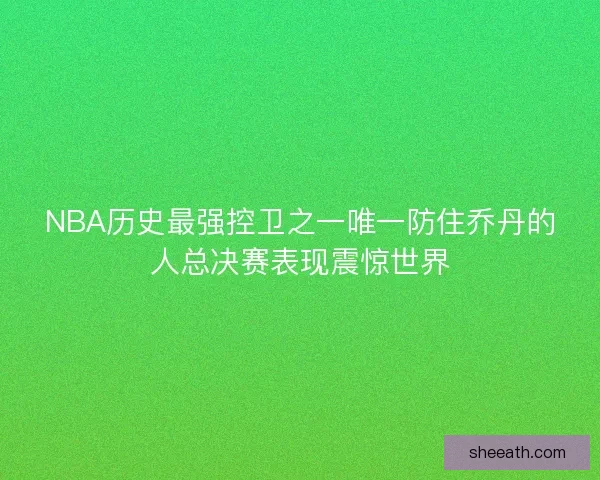 NBA历史最强控卫之一唯一防住乔丹的人总决赛表现震惊世界