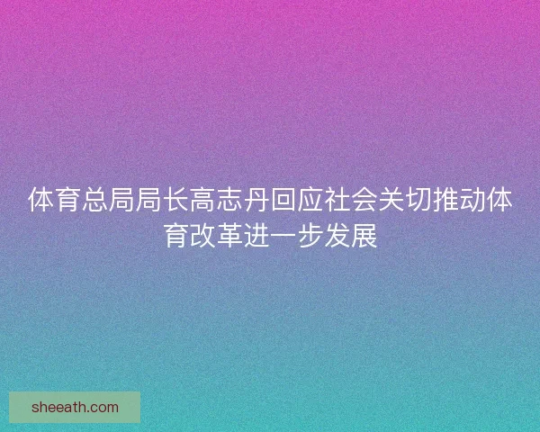 体育总局局长高志丹回应社会关切推动体育改革进一步发展