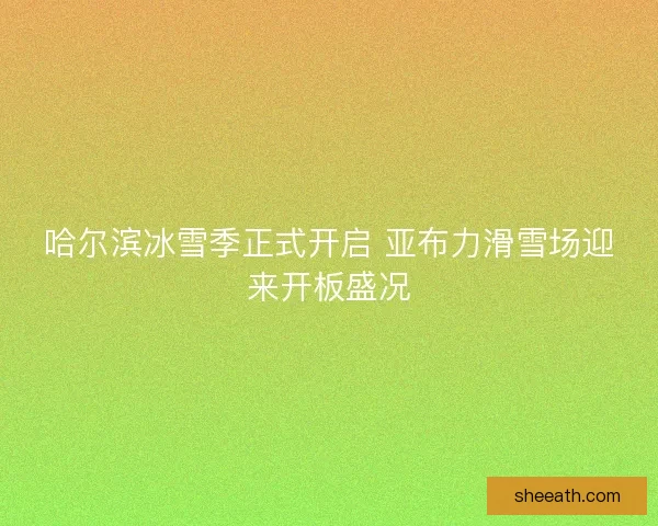 哈尔滨冰雪季正式开启 亚布力滑雪场迎来开板盛况