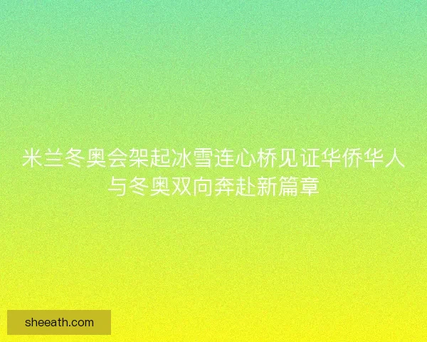 米兰冬奥会架起冰雪连心桥见证华侨华人与冬奥双向奔赴新篇章 米兰冬奥会架起冰雪连心桥见证华侨华人与冬奥双向奔赴新篇章
