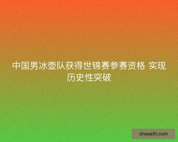 中国男冰壶队获得世锦赛参赛资格 实现历史性突破 中国男冰壶队获得世锦赛参赛资格 实现历史性突破