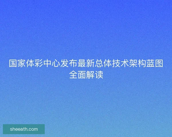 国家体彩中心发布最新总体技术架构蓝图全面解读