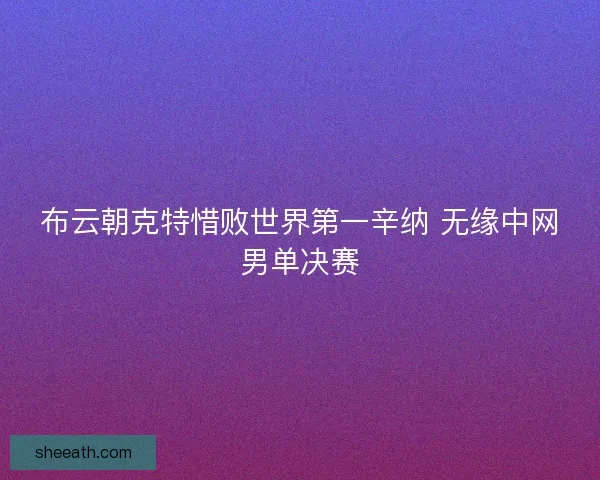 布云朝克特惜败世界第一辛纳 无缘中网男单决赛 布云朝克特惜败世界第一辛纳 无缘中网男单决赛