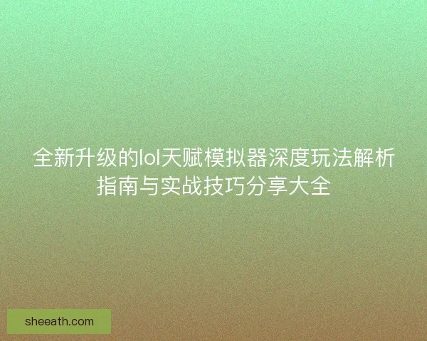 全新升级的lol天赋模拟器深度玩法解析指南与实战技巧分享大全