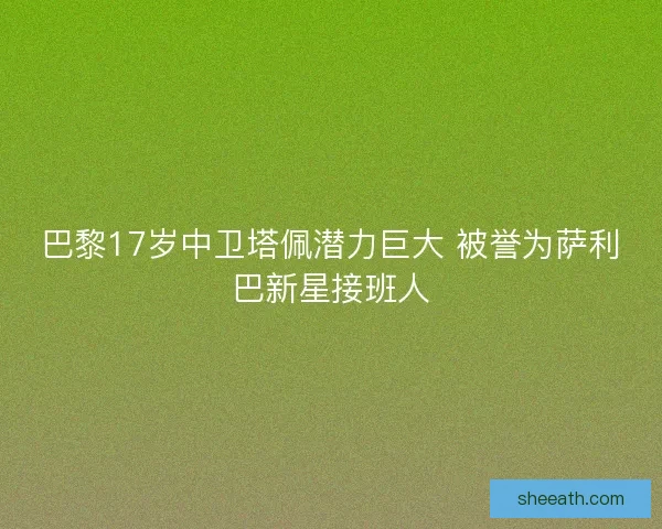 巴黎17岁中卫塔佩潜力巨大 被誉为萨利巴新星接班人 巴黎17岁中卫塔佩潜力巨大 被誉为萨利巴新星接班人