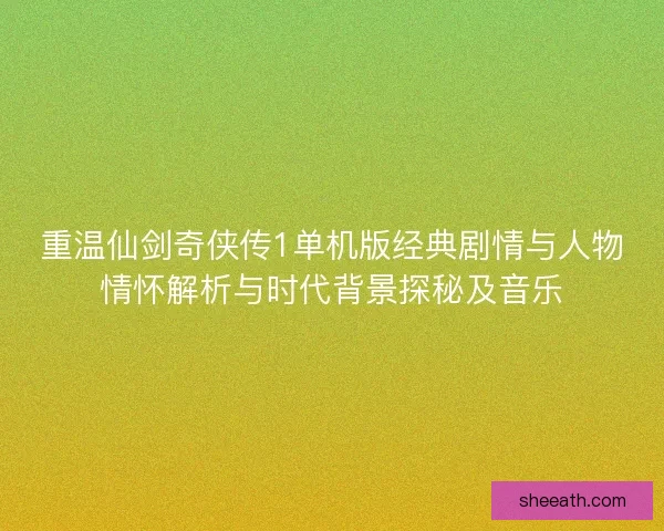 重温仙剑奇侠传1单机版经典剧情与人物情怀解析与时代背景探秘及音乐